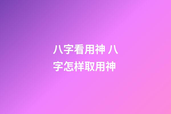八字看用神 八字怎样取用神